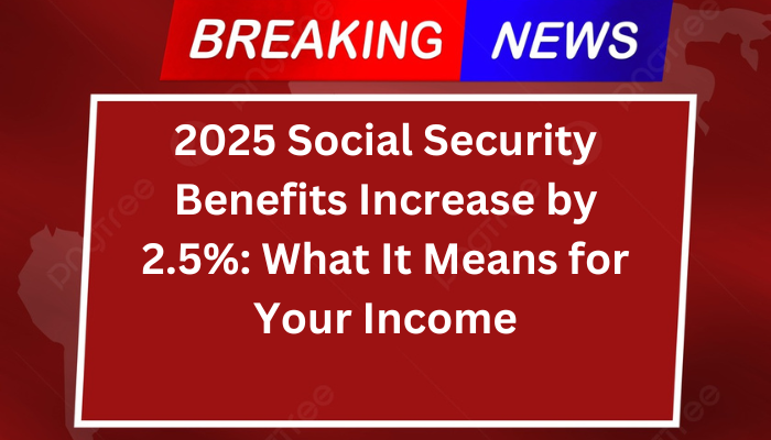 2025 Social Security Benefits Increase by 2.5%: What It Means for Your Income